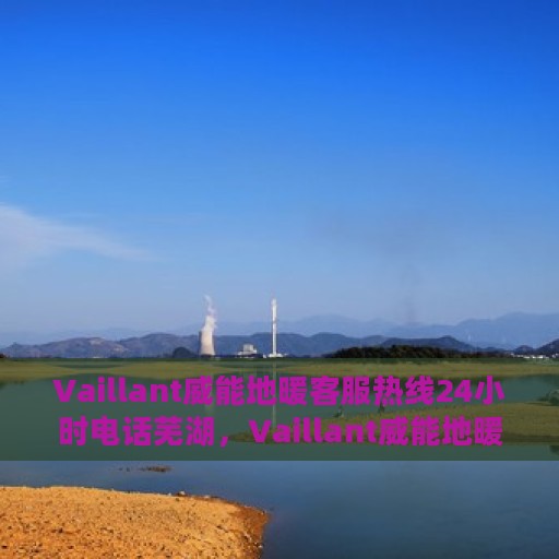 Vaillant威能地暖客服热线24小时电话芜湖，Vaillant威能地暖全天候客服热线落户芜湖，24小时温暖服务您的生活