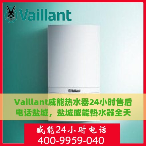 Vaillant威能热水器24小时售后电话盐城，盐城威能热水器全天候售后专线服务电话