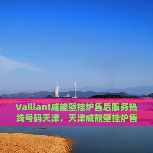 Vaillant威能壁挂炉售后服务热线号码天津，天津威能壁挂炉售后服务热线号码及专业维修支持