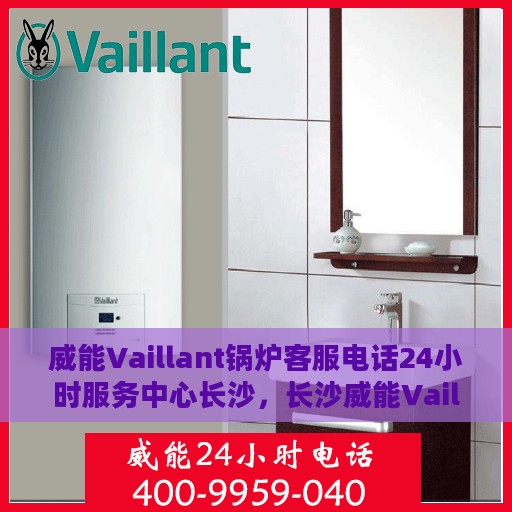 威能Vaillant锅炉客服电话24小时服务中心长沙，长沙威能Vaillant锅炉全天候客服热线与服务中心
