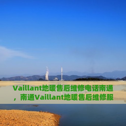 Vaillant地暖售后维修电话南通，南通Vaillant地暖售后维修服务热线