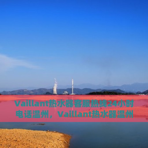 Vaillant热水器客服热线24小时电话温州，Vaillant热水器温州24小时客服热线电话，全天候服务保障