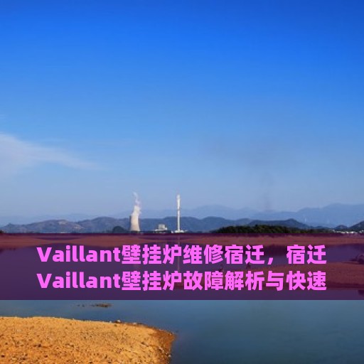 Vaillant壁挂炉维修宿迁，宿迁Vaillant壁挂炉故障解析与快速维修指南