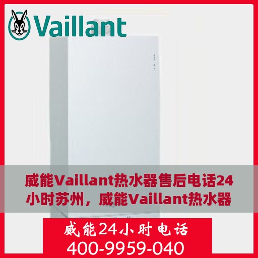 威能Vaillant热水器售后电话24小时苏州，威能Vaillant热水器苏州24小时售后热线专业服务