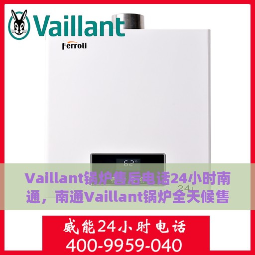 Vaillant锅炉售后电话24小时南通，南通Vaillant锅炉全天候售后热线，专业维修服务不打烊