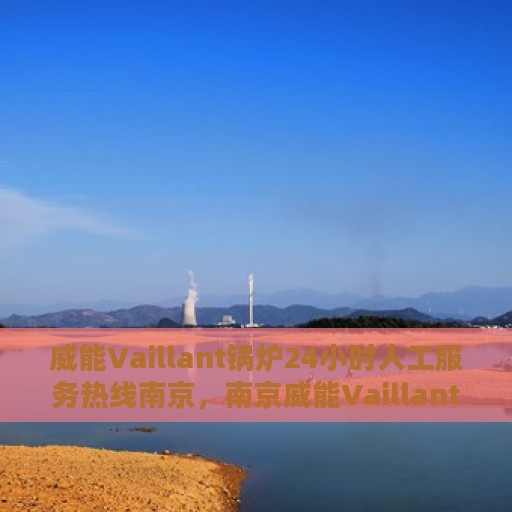 威能Vaillant锅炉24小时人工服务热线南京，南京威能Vaillant锅炉全天候人工服务热线支持
