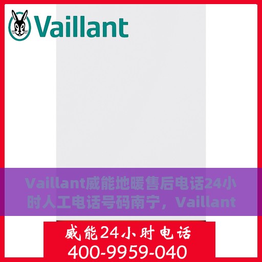 Vaillant威能地暖售后电话24小时人工电话号码南宁，Vaillant威能地暖南宁售后热线全天候人工服务电话号码