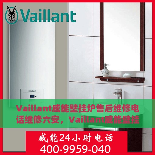 Vaillant威能壁挂炉售后维修电话维修六安，Vaillant威能壁挂炉六安售后维修电话及专业维修服务指南
