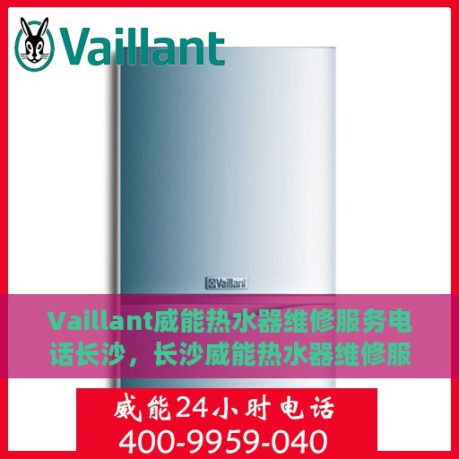 Vaillant威能热水器维修服务电话长沙，长沙威能热水器维修服务热线及解决方案
