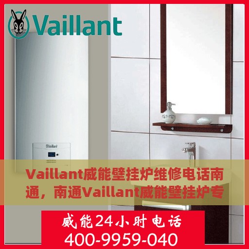 Vaillant威能壁挂炉维修电话南通，南通Vaillant威能壁挂炉专业维修服务热线