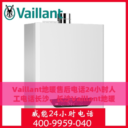 Vaillant地暖售后电话24小时人工电话长沙，长沙Vaillant地暖全天候售后热线专业服务团队