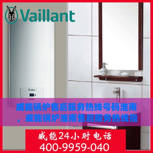 威能锅炉售后服务热线号码淮南，威能锅炉淮南售后服务热线指南