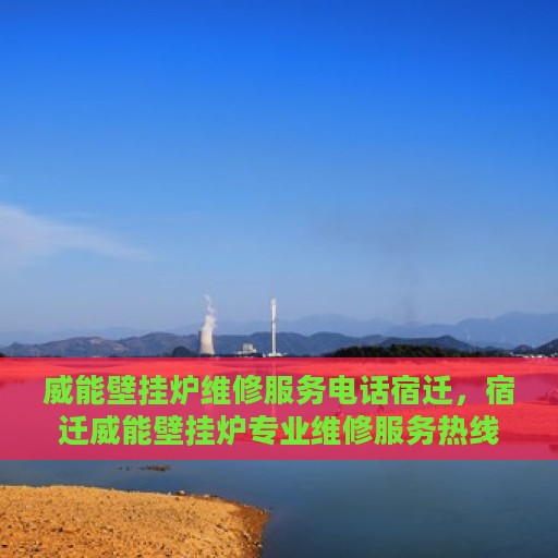 威能壁挂炉维修服务电话宿迁，宿迁威能壁挂炉专业维修服务热线