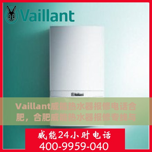 Vaillant威能热水器报修电话合肥，合肥威能热水器报修专线与解决方案