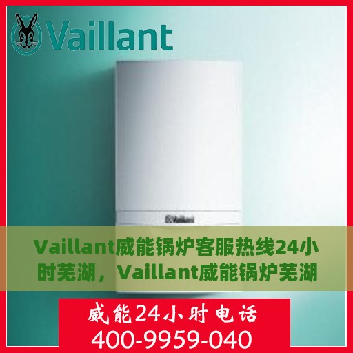 Vaillant威能锅炉客服热线24小时芜湖，Vaillant威能锅炉芜湖全天候客服热线，贴心服务随时在线
