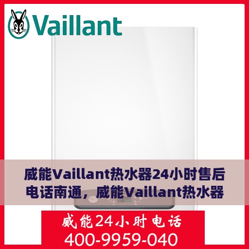 威能Vaillant热水器24小时售后电话南通，威能Vaillant热水器南通售后24小时专业维修服务电话