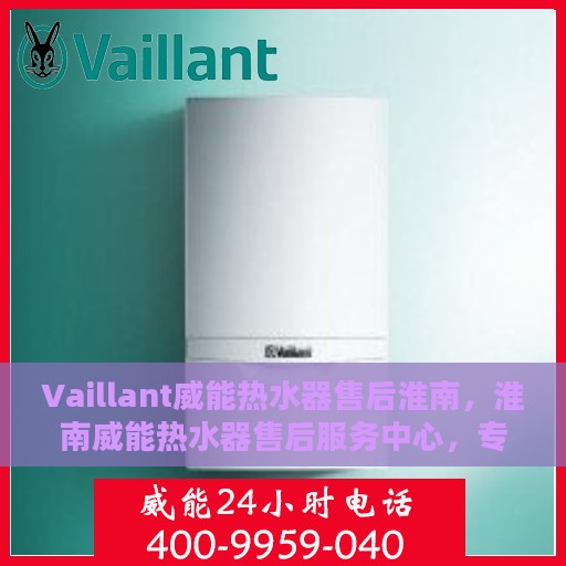 Vaillant威能热水器售后淮南，淮南威能热水器售后服务中心，专业维修，无忧体验