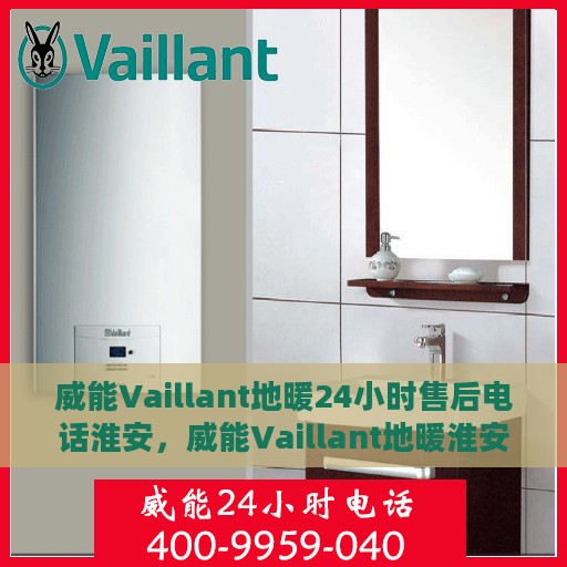 威能Vaillant地暖24小时售后电话淮安，威能Vaillant地暖淮安售后24小时专业服务热线