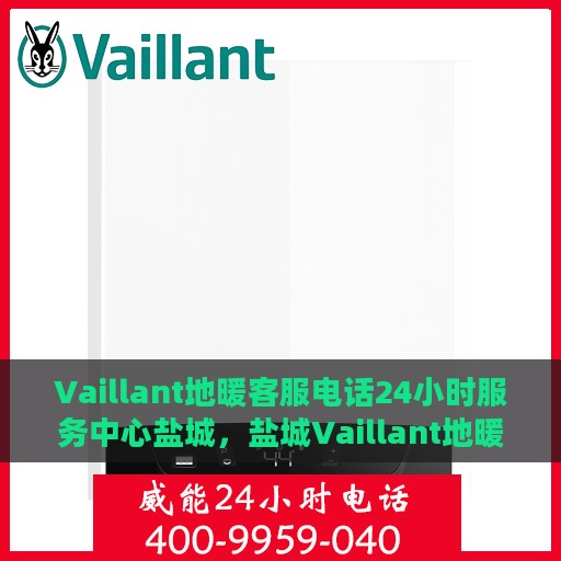 Vaillant地暖客服电话24小时服务中心盐城，盐城Vaillant地暖全天候客服热线与服务中心